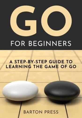 Go for Beginners: A Step-By-Step Guide to Learning the Game of Go – GOOD