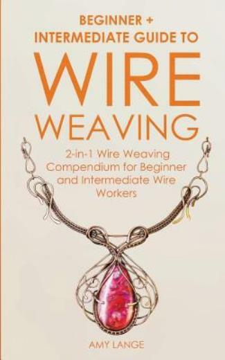Wire Weaving: Beginner + Intermediate Guide To Wire Weaving: 2-In-1 Wire We…