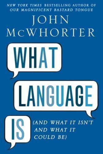 What Language Is (And What It Isn’t and What It Could Be) by John McWhorter