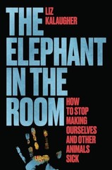 The Elephant in the Room: How to Stop Making Ourselves and Other Animals Sick –