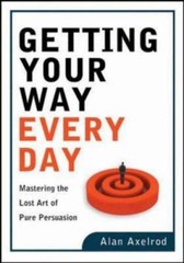 Getting Your Way Every Day : Mastering the Lost Art of Pure Persu